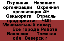 Охранник › Название организации ­ Охранная организация АН-Секьюрити › Отрасль предприятия ­ ЧОП › Минимальный оклад ­ 36 000 - Все города Работа » Вакансии   . Томская обл.,Северск г.